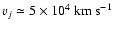 $v_{j} \simeq 5 \times 10^{4} \:
{\rm km~s}^{-1}$