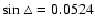$\sin
\triangle = 0.0524$