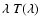 $\lambda ~ T(\lambda)$