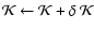 $ {\cal K}\leftarrow {\cal K}+ \delta ~ {\cal K}$