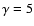 $\gamma =5$