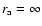 $r_{\rm a}=\infty$
