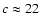 $c\approx 22$