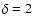 $\delta=2$