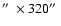 $\hbox{$^{\prime\prime}$ }\times 320 \hbox{$^{\prime\prime}$ }$