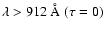 $\lambda > 912~{\rm\AA} \ (\tau= 0)$