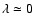 $\lambda \simeq 0$