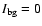 $I_{\rm bg} = 0$