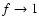 $f \rightarrow 1$