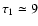$\tau_{1} \simeq 9$