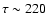 $\tau \sim 220$