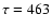 $\tau=463$