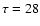 $\tau=28$