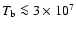 $T_{\rm b}\la3\times10^7$