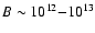 $B \sim 10^{12}{-}10^{13}$