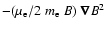 $- ( \mu_{\rm e} / 2 ~ m_{\rm e} ~ B ) ~
\vec{\nabla} B^2$