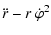 $\displaystyle \ddot{r} - r ~ \dot{\varphi}^2$