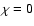 $\chi=0$