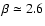 $\beta \simeq 2.6$
