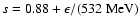 $s = 0.88 + \epsilon/(532~{\rm MeV})$
