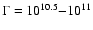 $\Gamma = 10^{10.5}{-}10^{11}$