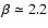 $\beta \simeq 2.2$