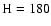 $\rm H=180$