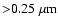 ${>}0.25~ \mu{\rm m}$
