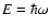 $E=\hbar\omega$