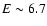 $E\sim 6.7$