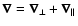 $\vec{\nabla}=\vec{\nabla}_\bot+\vec{\nabla}_{\vert\vert}$