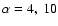 $\alpha=4,~10$