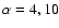 $\alpha=4,10$