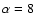 $\alpha=8$