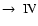 $\rightarrow~\rm IV$
