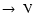 $\rightarrow~\rm V$
