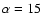 $\alpha=15$