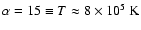 $\alpha=15\equiv
T\approx8\times10^5~{\rm K}$