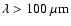 $\lambda > 100 ~ \mu \rm m$
