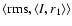 $\left\langle {\rm rms},\left\langle I,r_{1}\right\rangle\right\rangle$
