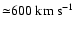 ${\simeq}600\;\rm km~ s^{-1}$