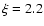 $\xi = 2.2$