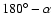 $180^\circ - \alpha$