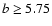 $b \geq 5.75$