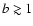 $b \gtrsim 1$