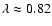 $\lambda \approx 0.82$