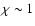 $\chi \sim 1$