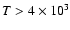 $T > 4 \times 10^3$