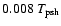 $0.008 ~T_{\rm psh}$