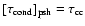 $[\tau _{\rm cond}]_{\rm psh} = \tau _{\rm cc}$